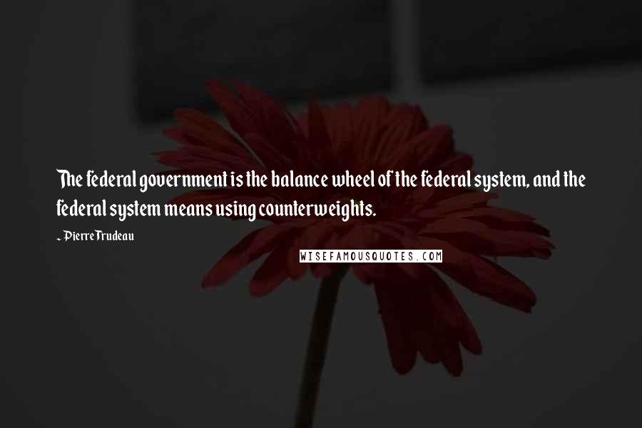 Pierre Trudeau Quotes: The federal government is the balance wheel of the federal system, and the federal system means using counterweights.