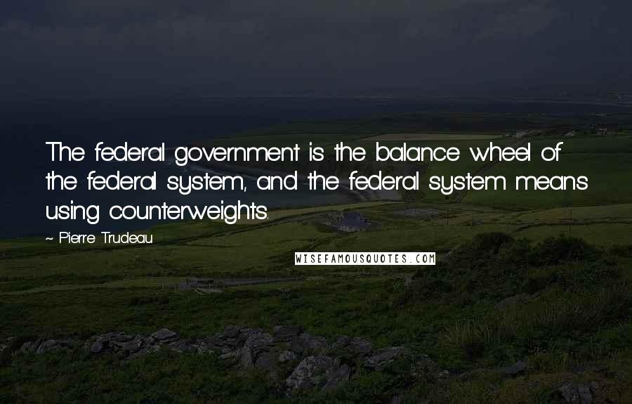 Pierre Trudeau Quotes: The federal government is the balance wheel of the federal system, and the federal system means using counterweights.