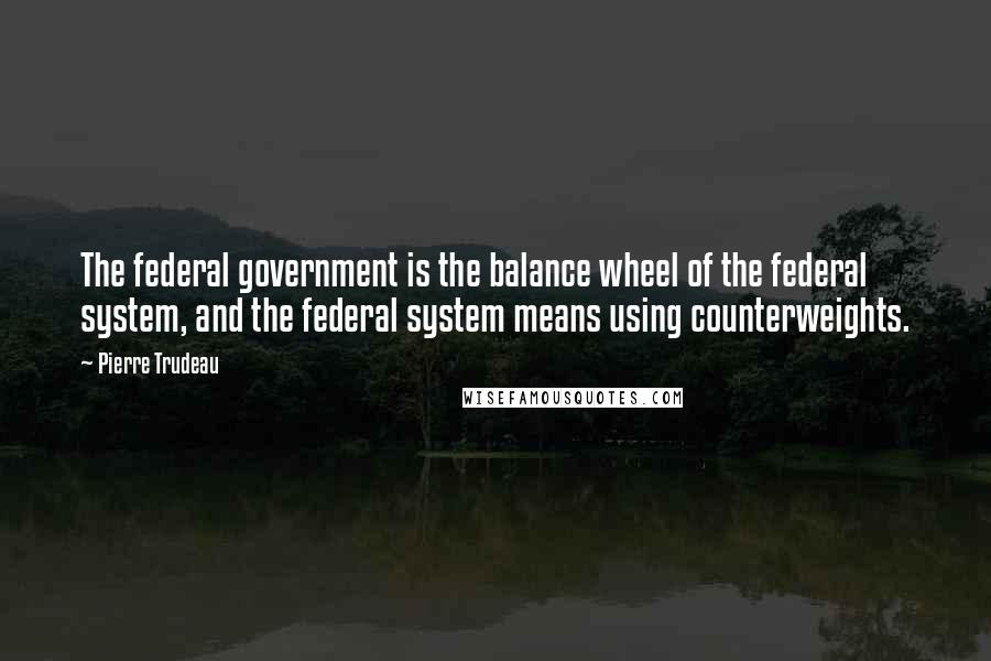 Pierre Trudeau Quotes: The federal government is the balance wheel of the federal system, and the federal system means using counterweights.