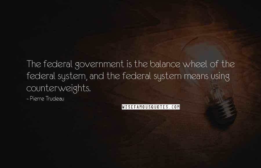 Pierre Trudeau Quotes: The federal government is the balance wheel of the federal system, and the federal system means using counterweights.