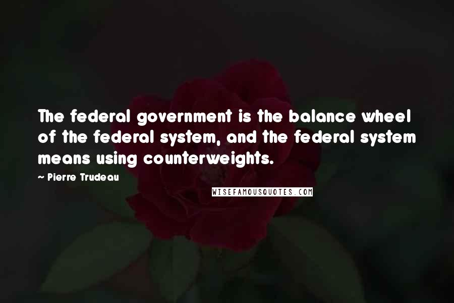 Pierre Trudeau Quotes: The federal government is the balance wheel of the federal system, and the federal system means using counterweights.