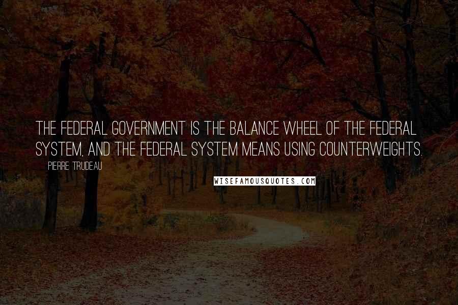 Pierre Trudeau Quotes: The federal government is the balance wheel of the federal system, and the federal system means using counterweights.