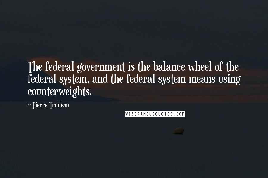 Pierre Trudeau Quotes: The federal government is the balance wheel of the federal system, and the federal system means using counterweights.
