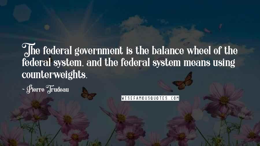 Pierre Trudeau Quotes: The federal government is the balance wheel of the federal system, and the federal system means using counterweights.