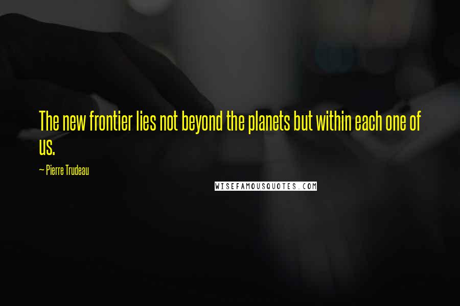 Pierre Trudeau Quotes: The new frontier lies not beyond the planets but within each one of us.