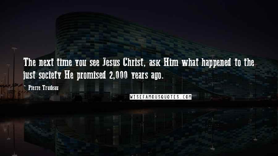 Pierre Trudeau Quotes: The next time you see Jesus Christ, ask Him what happened to the just society He promised 2,000 years ago.