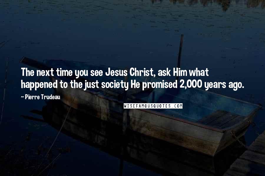 Pierre Trudeau Quotes: The next time you see Jesus Christ, ask Him what happened to the just society He promised 2,000 years ago.