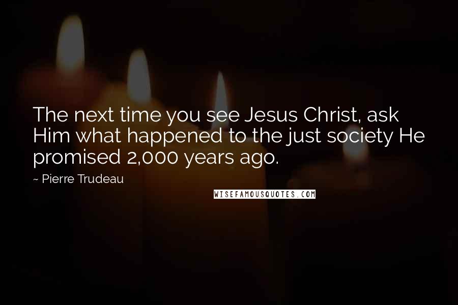 Pierre Trudeau Quotes: The next time you see Jesus Christ, ask Him what happened to the just society He promised 2,000 years ago.