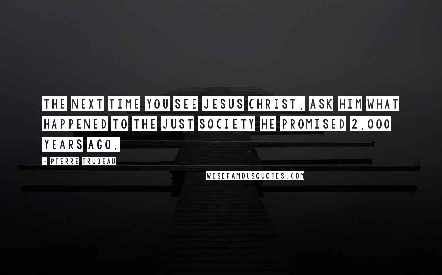 Pierre Trudeau Quotes: The next time you see Jesus Christ, ask Him what happened to the just society He promised 2,000 years ago.
