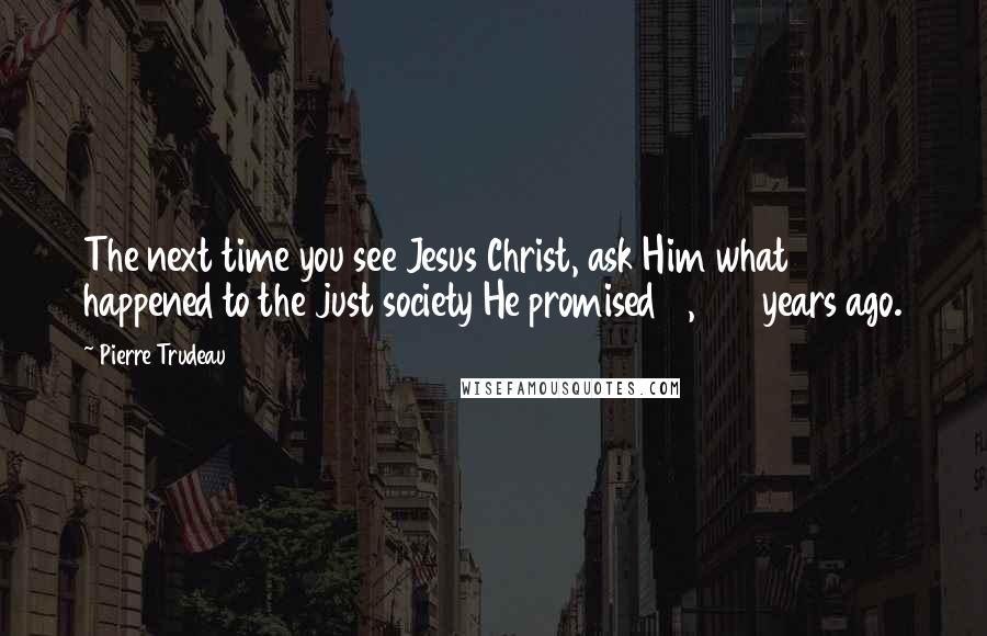 Pierre Trudeau Quotes: The next time you see Jesus Christ, ask Him what happened to the just society He promised 2,000 years ago.