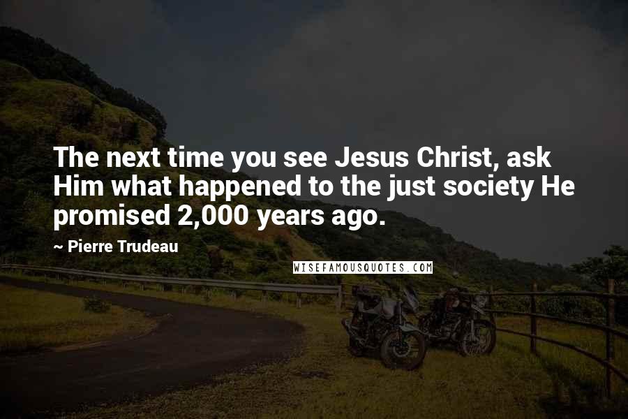 Pierre Trudeau Quotes: The next time you see Jesus Christ, ask Him what happened to the just society He promised 2,000 years ago.