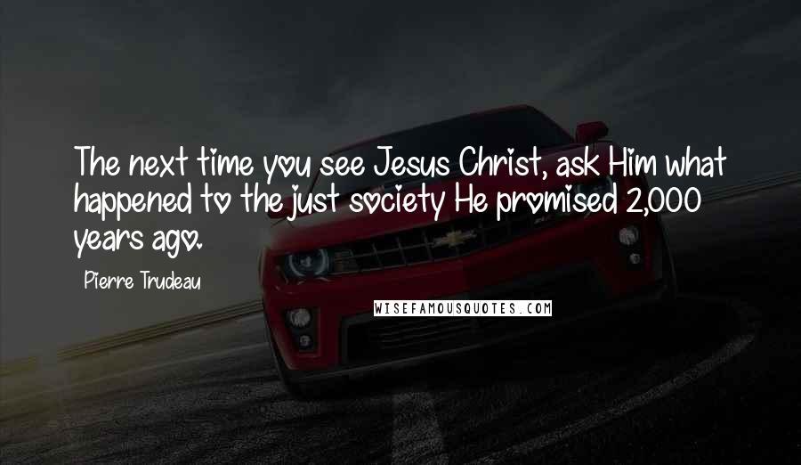 Pierre Trudeau Quotes: The next time you see Jesus Christ, ask Him what happened to the just society He promised 2,000 years ago.