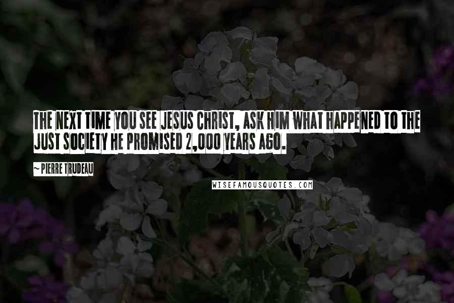 Pierre Trudeau Quotes: The next time you see Jesus Christ, ask Him what happened to the just society He promised 2,000 years ago.