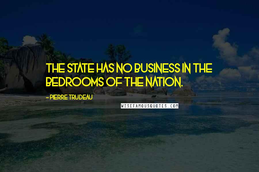 Pierre Trudeau Quotes: The state has no business in the bedrooms of the nation.