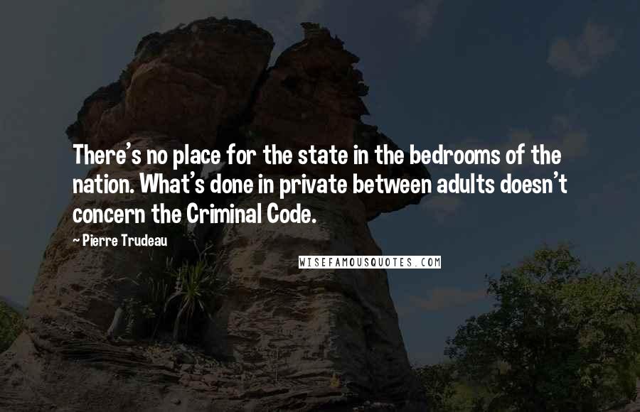 Pierre Trudeau Quotes: There's no place for the state in the bedrooms of the nation. What's done in private between adults doesn't concern the Criminal Code.