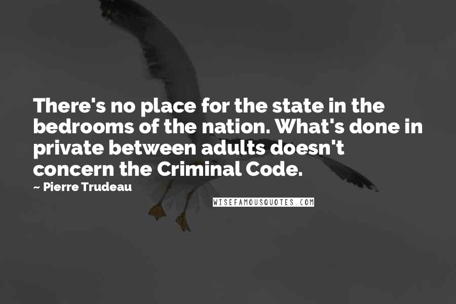 Pierre Trudeau Quotes: There's no place for the state in the bedrooms of the nation. What's done in private between adults doesn't concern the Criminal Code.