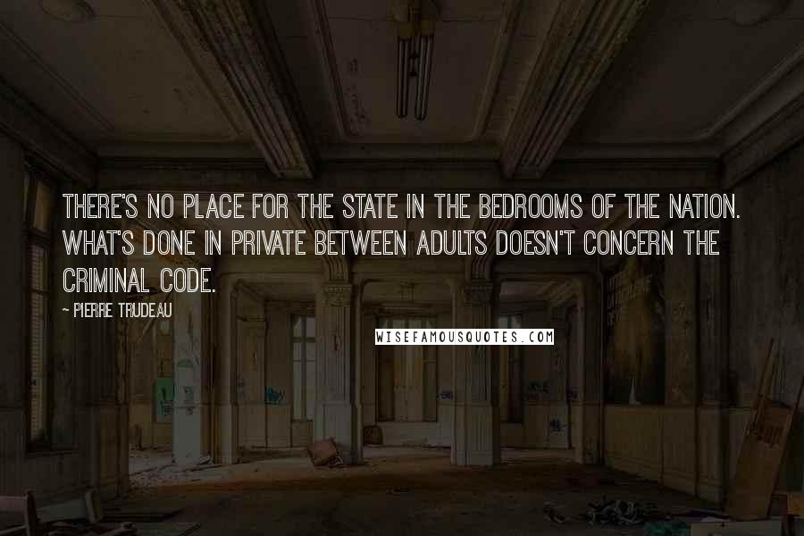 Pierre Trudeau Quotes: There's no place for the state in the bedrooms of the nation. What's done in private between adults doesn't concern the Criminal Code.