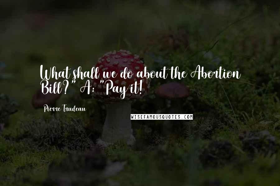 Pierre Trudeau Quotes: What shall we do about the Abortion Bill?" A: "Pay it!