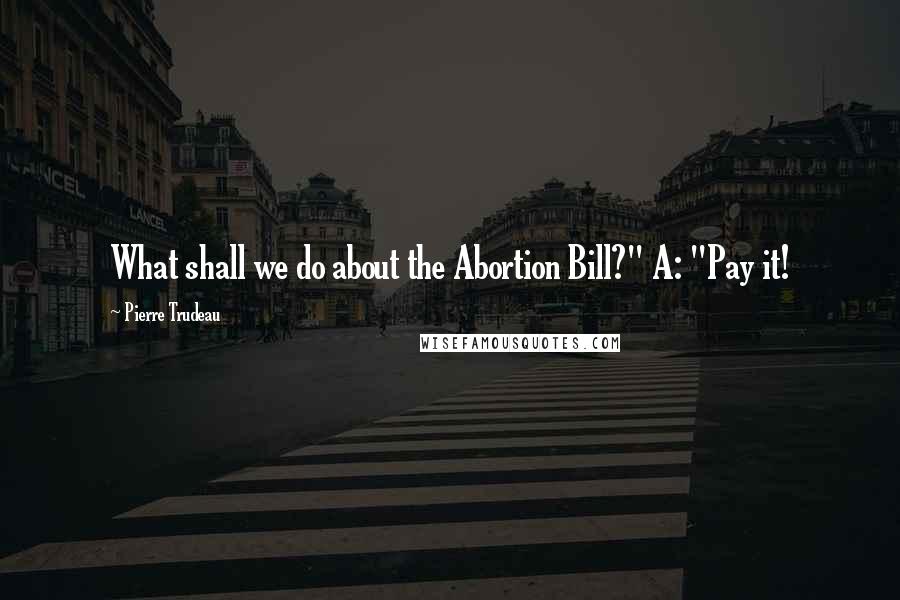 Pierre Trudeau Quotes: What shall we do about the Abortion Bill?" A: "Pay it!