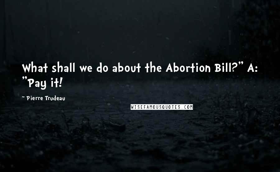 Pierre Trudeau Quotes: What shall we do about the Abortion Bill?" A: "Pay it!