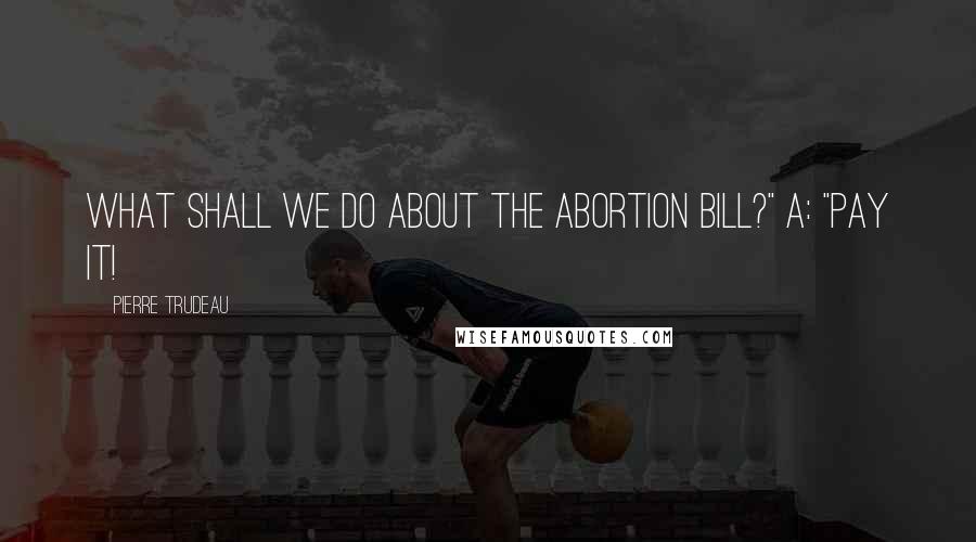 Pierre Trudeau Quotes: What shall we do about the Abortion Bill?" A: "Pay it!