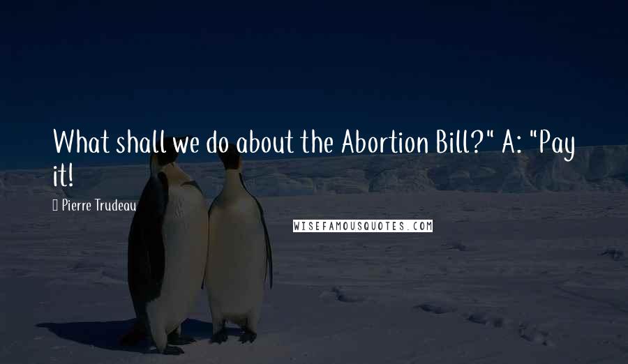 Pierre Trudeau Quotes: What shall we do about the Abortion Bill?" A: "Pay it!