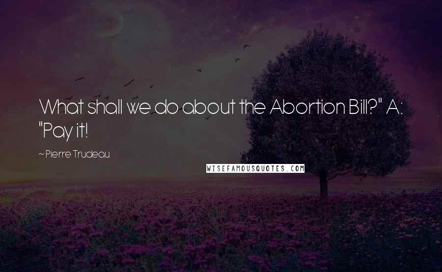 Pierre Trudeau Quotes: What shall we do about the Abortion Bill?" A: "Pay it!