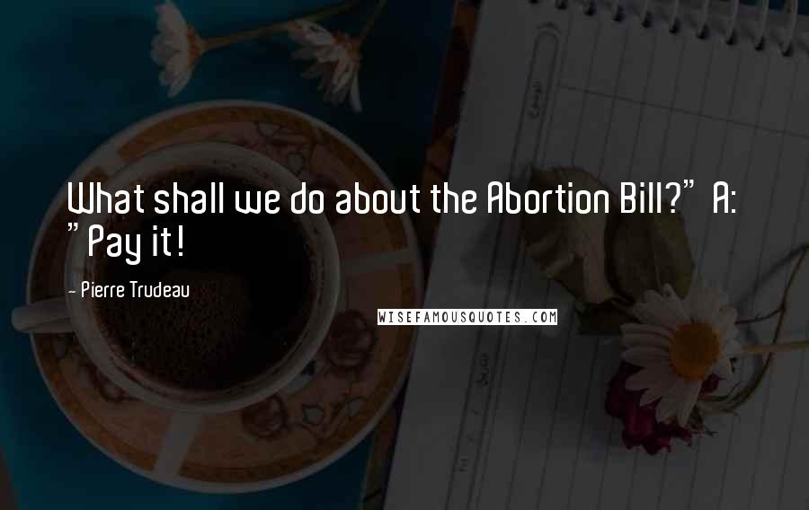 Pierre Trudeau Quotes: What shall we do about the Abortion Bill?" A: "Pay it!