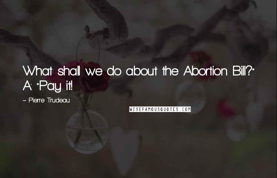Pierre Trudeau Quotes: What shall we do about the Abortion Bill?" A: "Pay it!