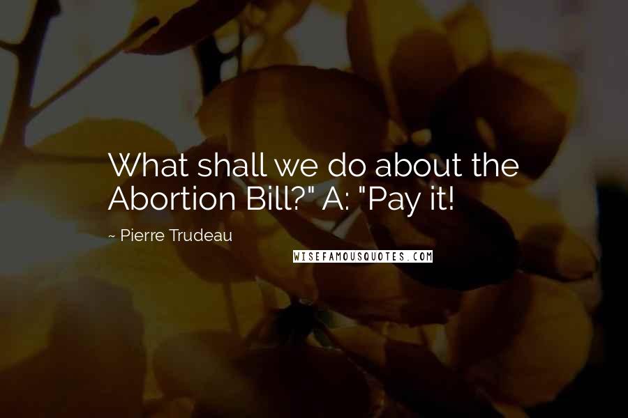 Pierre Trudeau Quotes: What shall we do about the Abortion Bill?" A: "Pay it!