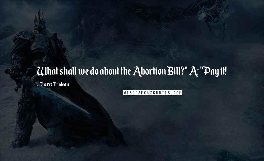 Pierre Trudeau Quotes: What shall we do about the Abortion Bill?" A: "Pay it!