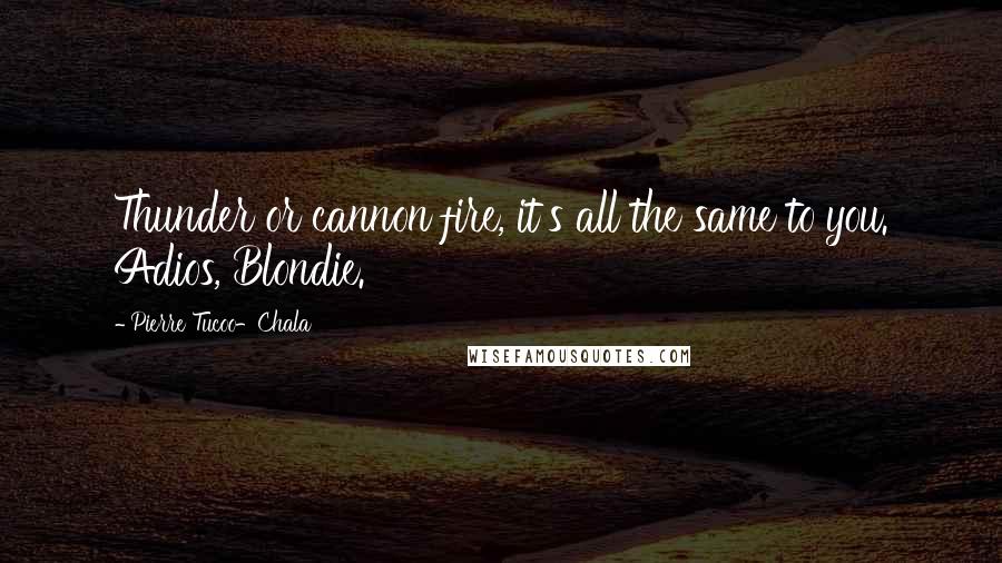 Pierre Tucoo-Chala Quotes: Thunder or cannon fire, it's all the same to you. Adios, Blondie.