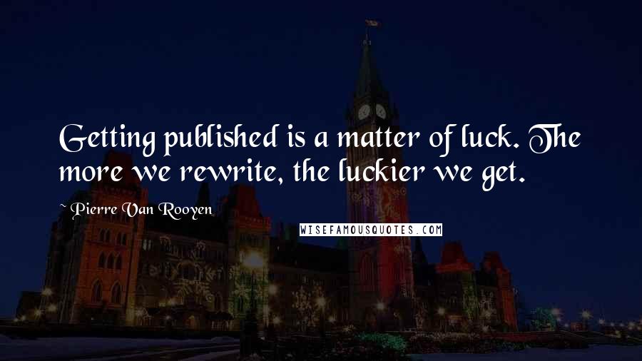Pierre Van Rooyen Quotes: Getting published is a matter of luck. The more we rewrite, the luckier we get.