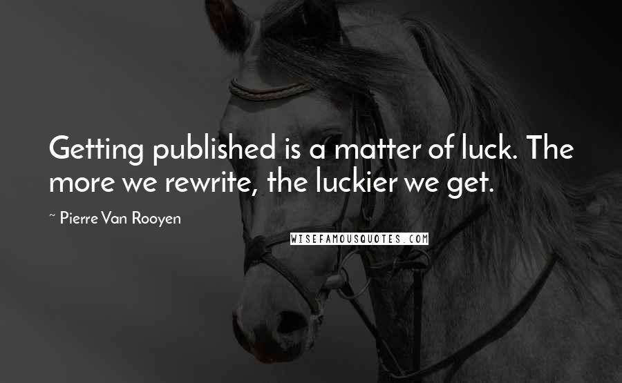 Pierre Van Rooyen Quotes: Getting published is a matter of luck. The more we rewrite, the luckier we get.