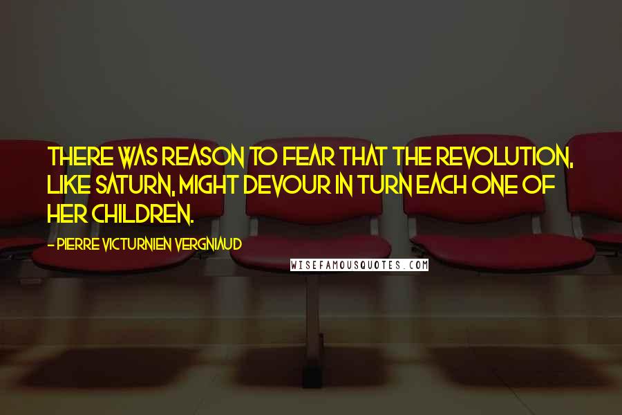 Pierre Victurnien Vergniaud Quotes: There was reason to fear that the Revolution, like Saturn, might devour in turn each one of her children.