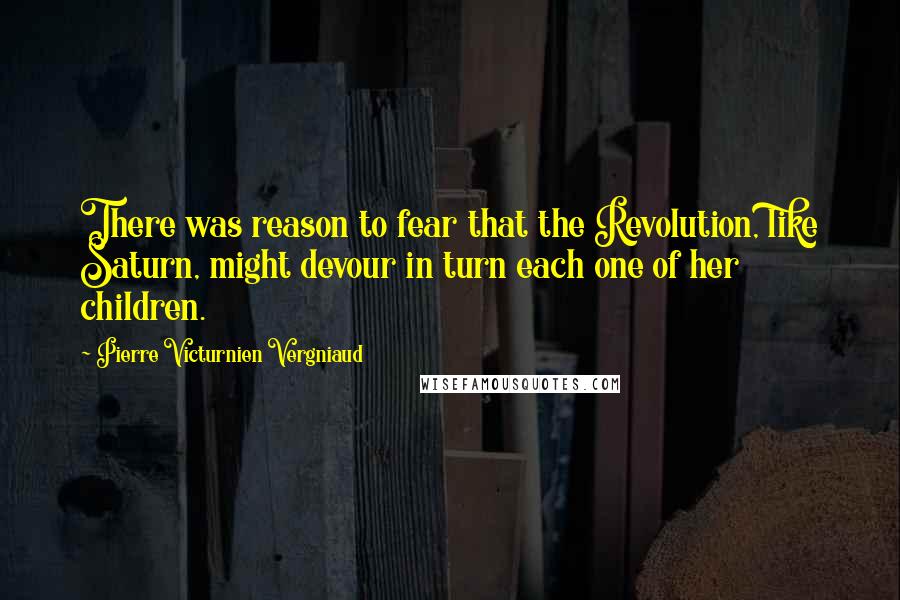 Pierre Victurnien Vergniaud Quotes: There was reason to fear that the Revolution, like Saturn, might devour in turn each one of her children.