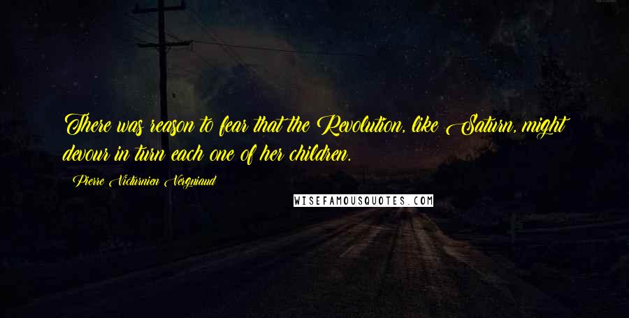 Pierre Victurnien Vergniaud Quotes: There was reason to fear that the Revolution, like Saturn, might devour in turn each one of her children.