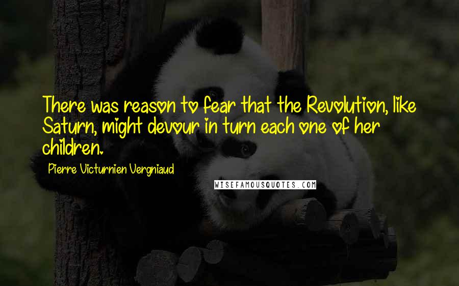 Pierre Victurnien Vergniaud Quotes: There was reason to fear that the Revolution, like Saturn, might devour in turn each one of her children.