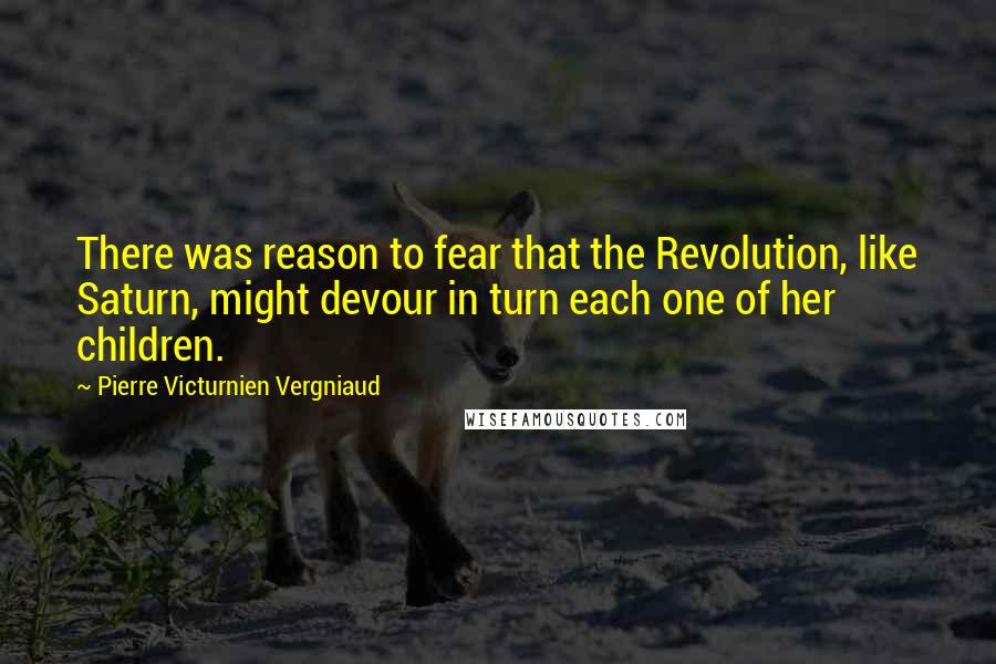 Pierre Victurnien Vergniaud Quotes: There was reason to fear that the Revolution, like Saturn, might devour in turn each one of her children.