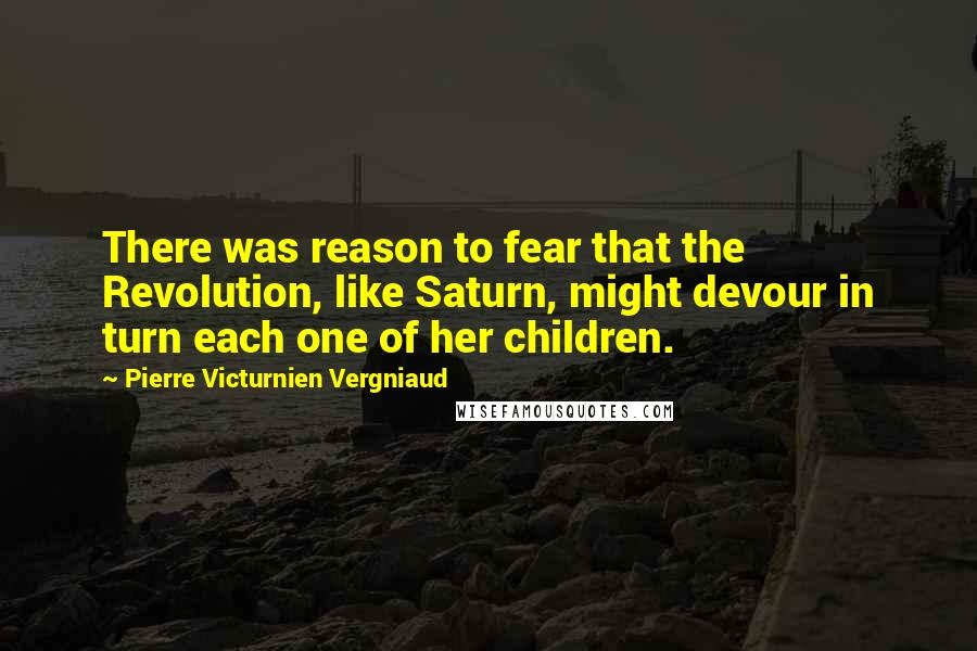 Pierre Victurnien Vergniaud Quotes: There was reason to fear that the Revolution, like Saturn, might devour in turn each one of her children.