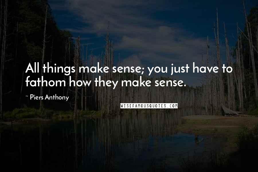 Piers Anthony Quotes: All things make sense; you just have to fathom how they make sense.