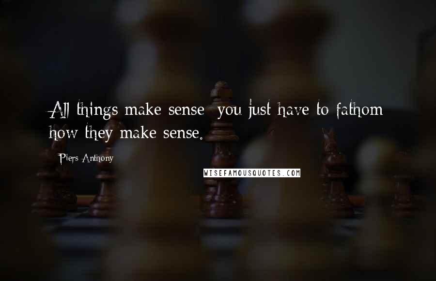 Piers Anthony Quotes: All things make sense; you just have to fathom how they make sense.