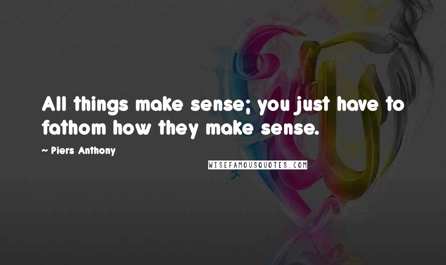 Piers Anthony Quotes: All things make sense; you just have to fathom how they make sense.