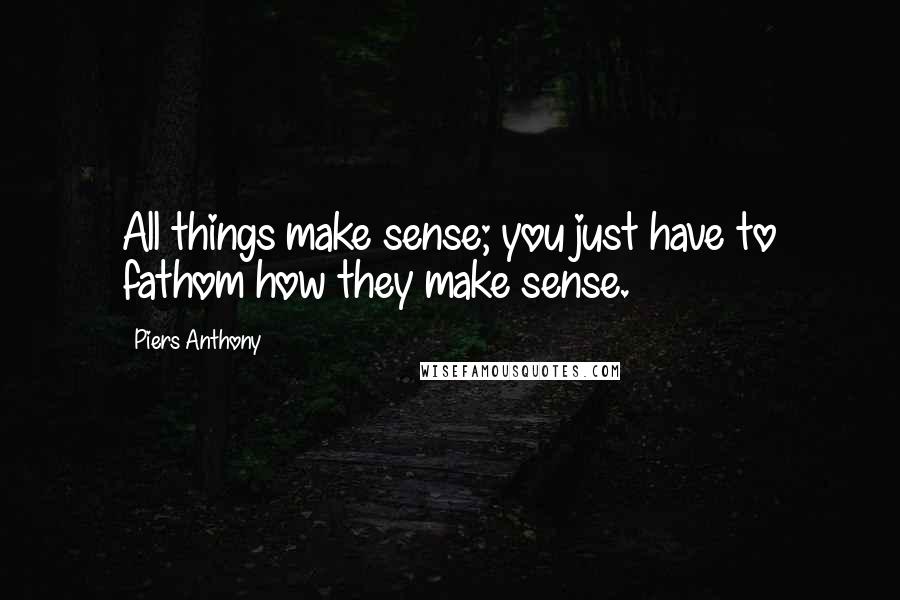 Piers Anthony Quotes: All things make sense; you just have to fathom how they make sense.