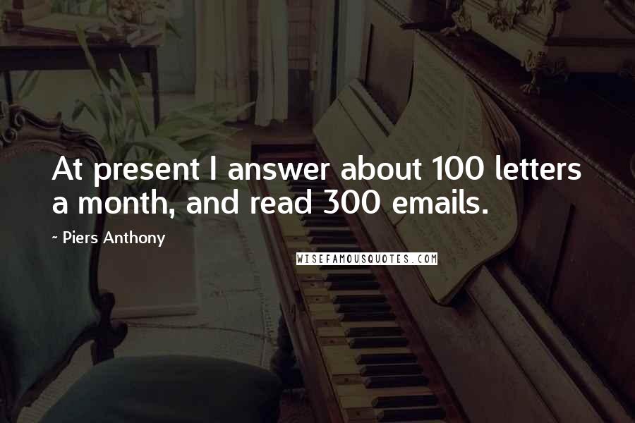 Piers Anthony Quotes: At present I answer about 100 letters a month, and read 300 emails.