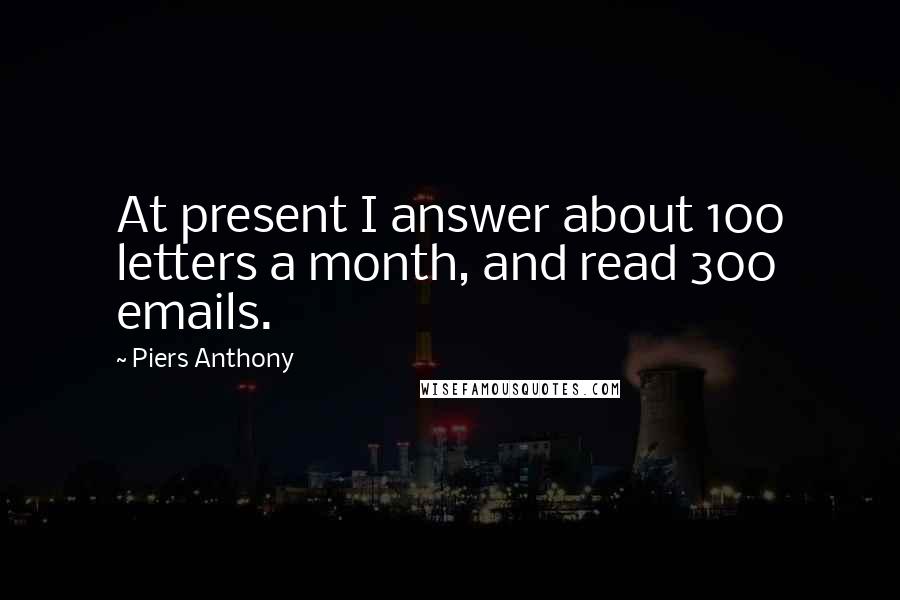 Piers Anthony Quotes: At present I answer about 100 letters a month, and read 300 emails.