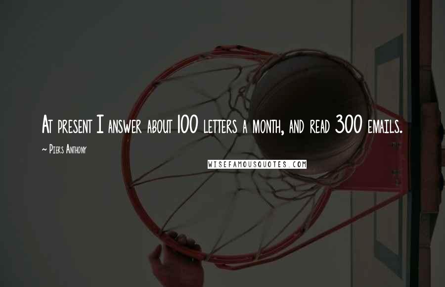 Piers Anthony Quotes: At present I answer about 100 letters a month, and read 300 emails.
