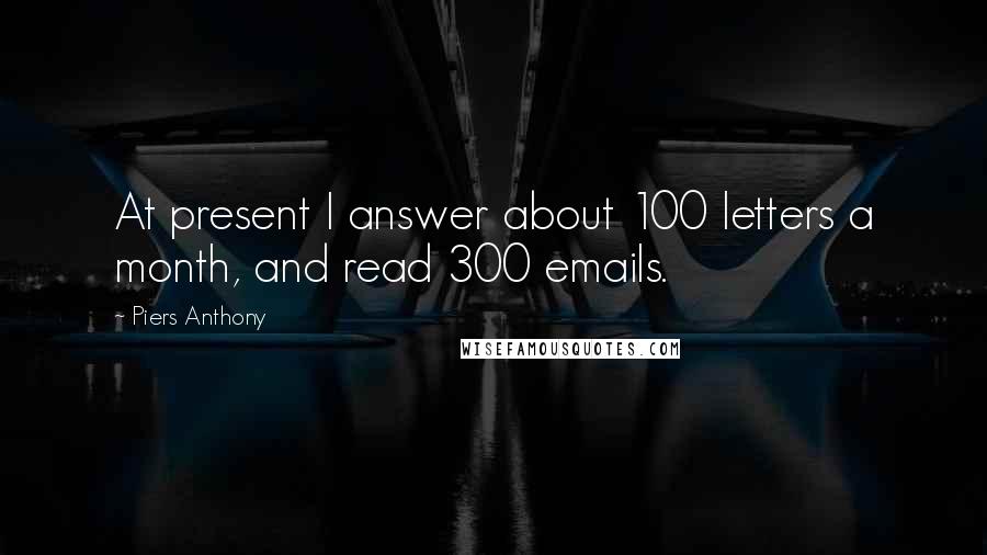 Piers Anthony Quotes: At present I answer about 100 letters a month, and read 300 emails.