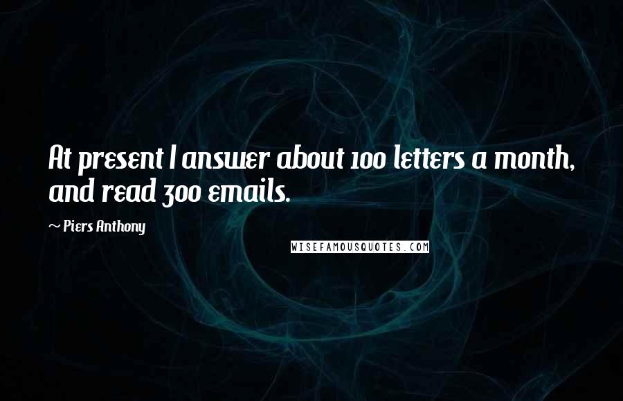 Piers Anthony Quotes: At present I answer about 100 letters a month, and read 300 emails.