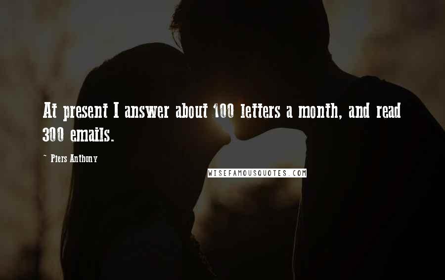 Piers Anthony Quotes: At present I answer about 100 letters a month, and read 300 emails.